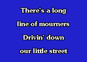 There's a long

line of mourners
Drivin' down

our little street