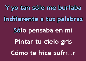 Yyo tan sblo me burlaba
lndiferente a tus palabras
Sblo pensaba en mi
Pintar tu cielo gris

Cbmo te hice sufri..r