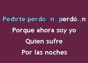 Pedirte perdb..n, perd6..n

Porque ahora soy yo
Quien sufre

Por las noches