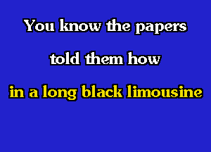 You know the papers
told them how

in a long black limousine