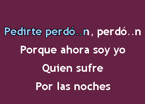 Pedirte perdb..n, perd6..n

Porque ahora soy yo
Quien sufre

Por las noches