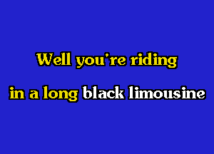 Well you're riding

in a long black limousine
