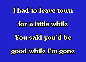 I had to leave town
for a little while

You said you'd be

good while I'm gone