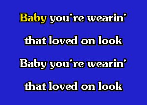 Baby you're wearin'
that loved on look
Baby you're wearin'

that loved on look