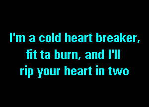 I'm a cold heart breaker,

fit ta burn, and I'll
rip your heart in two