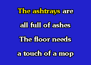 The ashn'ays are

all full of ashes
The floor needs

a touch of a mop