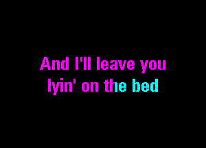 And I'll leave you

lyin' on the bed
