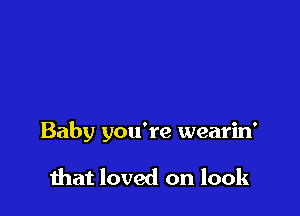 Baby you're wearin'

mat loved on look