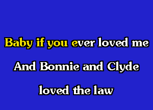 Baby if you ever loved me
And Bonnie and Clyde
loved the law