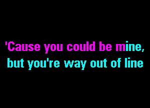 'Cause you could be mine.

but you're way out of line