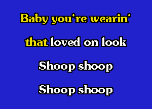 Baby you're wearin'

that loved on look

Shoop shoop

Shoop shoop