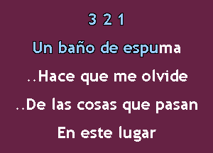 3 2 1
Un bafwo de espuma

..Hace que me olvide

..De las cosas que pasan

En este lugar