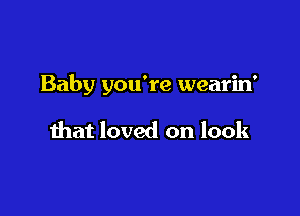 Baby you're wearin'

that loved on look