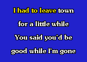 I had to leave town
for a little while

You said you'd be

good while I'm gone
