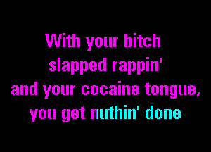 With your hitch
slapped rappin'

and your cocaine tongue,
you get nuthin' done