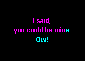 I said,
you could be mine

0w!