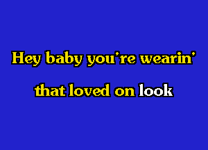 Hey baby you're wearin'

that loved on look