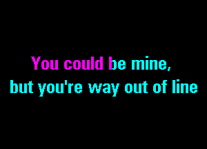 You could be mine,

but you're way out of line