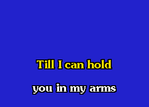Till I can hold

you in my arms