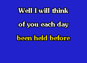 Well I will think

of you each day

been held before