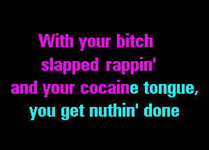 With your hitch
slapped rappin'

and your cocaine tongue,
you get nuthin' done