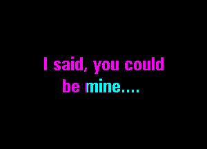 I said, you could

be mine....