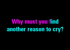 Why must you find

another reason to cry?