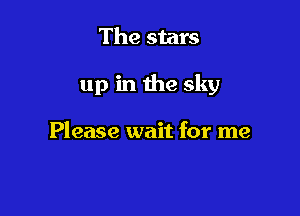 The stars

up in the sky

Please wait for me