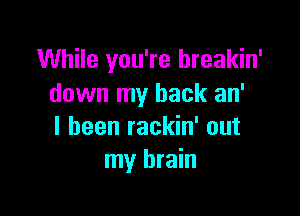 While you're breakin'
down my back an'

I been rackin' out
my brain