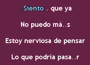 ..Siento.. que ya

No puedo mas

Estoy nerviosa de pensar

Lo que podria pasa..r