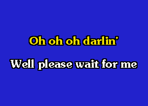 Oh oh oh darlin'

Well please wait for me