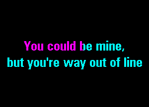 You could be mine,

but you're way out of line