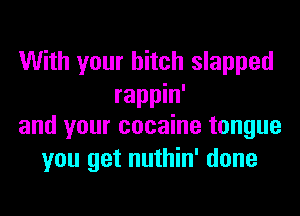 With your hitch slapped
rappin'

and your cocaine tongue
you get nuthin' done