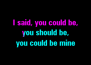 I said, you could be,

you should be.
you could be mine