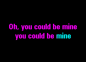 Oh, you could be mine

you could be mine