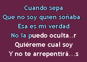 Cuando sepa
Que no soy quien sor'iaba..
Esa es mi verdad
No la puedo oculta..r
Quis'zreme cual soy
Y no te arrepentira...s