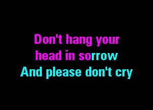 Don't hang your

head in sorrow
And please don't cry