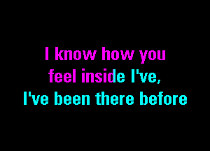 I know how you

feel inside I've,
I've been there before