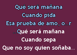 Que'z sergl mafiana
Cuando pida
Esa prueba de amo, o..r
..Qus'2 sergl mafiana
Cuando sepa
Que no soy quien soriaba..