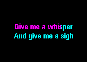 Give me a whisper

And give me a sigh