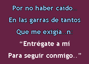 For no haber caido..
En las garras de tantos
Que me exigia..ni
Entre'zgate a mi

Para seguir conmigo..