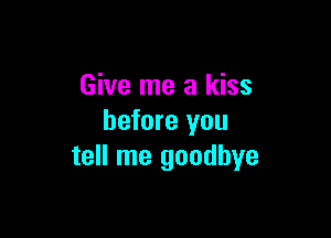Give me a kiss

before you
tell me goodbye
