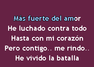 ..He vivido la batalla
M35 fuerte del amor
He luchado contra todo
Hasta con mi corazc'm
Pero contigo.. me rindo..

He vivido la batalla