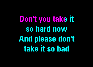 Don't you take it
so hard now

And please don't
take it so bad