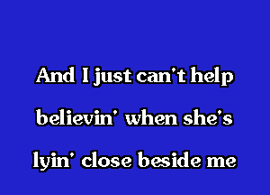 And ljust can't help
believin' when she's

lyin' close beside me