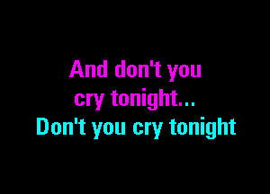 And don't you

cry tonight...
Don't you cry tonight