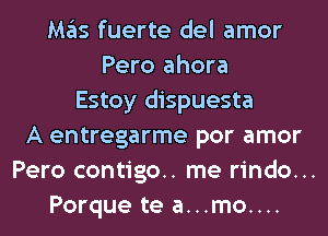 M35 fuerte del amor
Pero ahora
Estoy dispuesta
A entregarme por amor
Pero contigo.. me rindo...
Porque te a...mo....