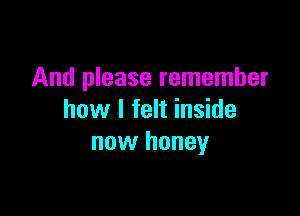 And please remember

how I felt inside
now honey