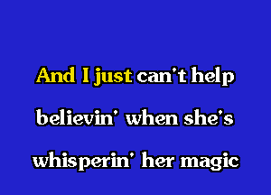 And I just can't help
believin' when she's

whisperin' her magic