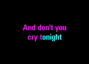 And don't you

cry tonight